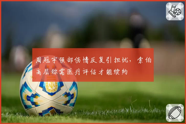 周冠宇颈部伤情反复引担忧,索伯高层称需医疗评估才能续约