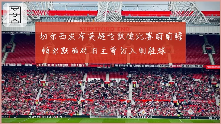 切尔西发布英超伦敦德比赛前前瞻 帕尔默面对旧主曾打入制胜球