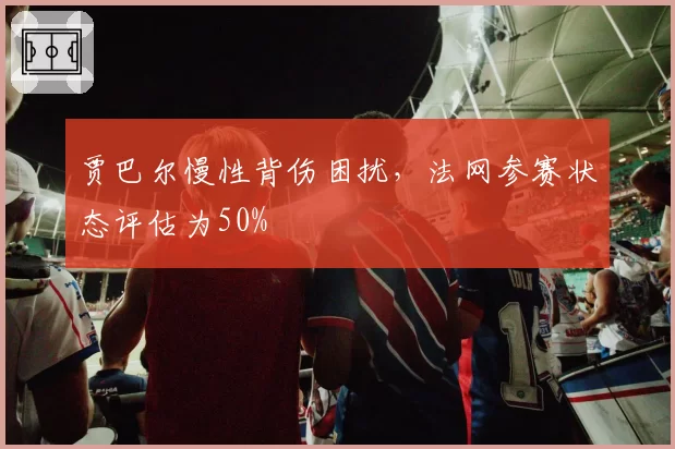 贾巴尔慢性背伤困扰，法网参赛状态评估为50%