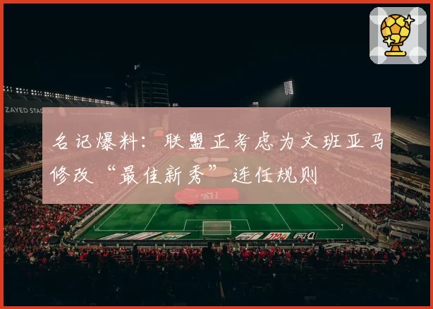 名记爆料：联盟正考虑为文班亚马修改“最佳新秀”连任规则