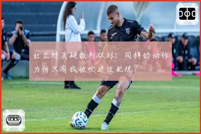 杜兰特质疑裁判双标：同样的动作为何只有我被吹进攻犯规？