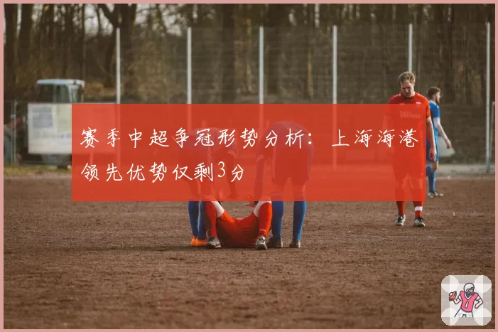 赛季中超争冠形势分析：上海海港领先优势仅剩3分