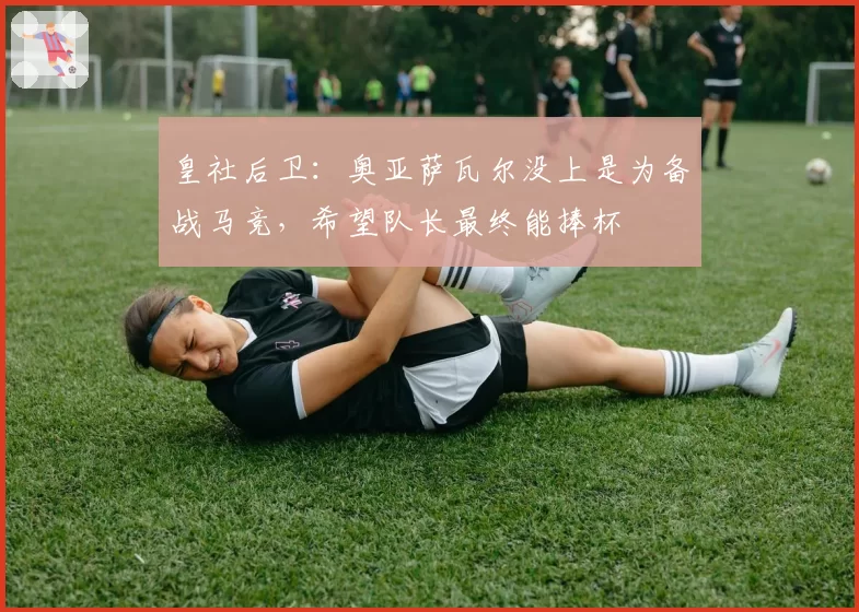 皇社后卫:奥亚萨瓦尔没上是为备战马竞,希望队长最终能捧杯