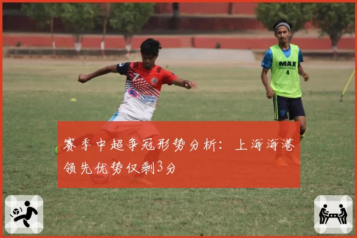 赛季中超争冠形势分析：上海海港领先优势仅剩3分