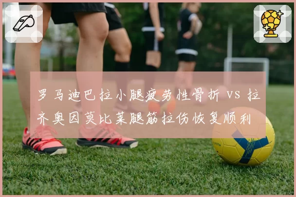 罗马迪巴拉小腿疲劳性骨折 vs 拉齐奥因莫比莱腿筋拉伤恢复顺利