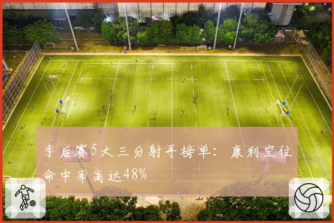季后赛5大三分射手榜单：康利空位命中率高达48%