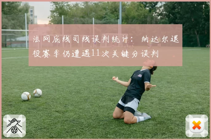 法网底线司线误判统计：纳达尔退役赛季仍遭遇11次关键分误判