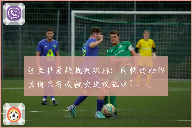 杜兰特质疑裁判双标：同样的动作为何只有我被吹进攻犯规？