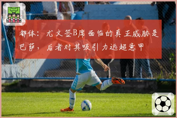 都体：尤文签B席面临的真正威胁是巴萨，后者对其吸引力远超意甲