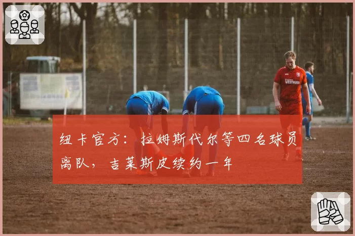 纽卡官方：拉姆斯代尔等四名球员离队，吉莱斯皮续约一年