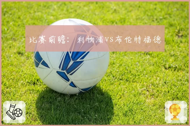 比赛前瞻：利物浦vs布伦特福德
