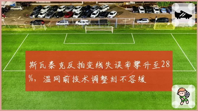斯瓦泰克反拍变线失误率攀升至28%,温网前技术调整刻不容缓