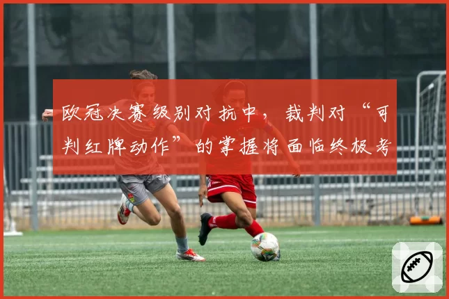 欧冠决赛级别对抗中，裁判对“可判红牌动作”的掌握将面临终极考验？