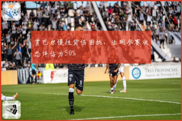 贾巴尔慢性背伤困扰，法网参赛状态评估为50%