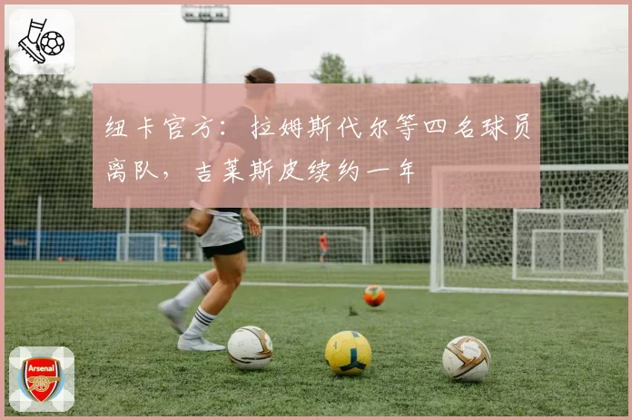 纽卡官方：拉姆斯代尔等四名球员离队，吉莱斯皮续约一年