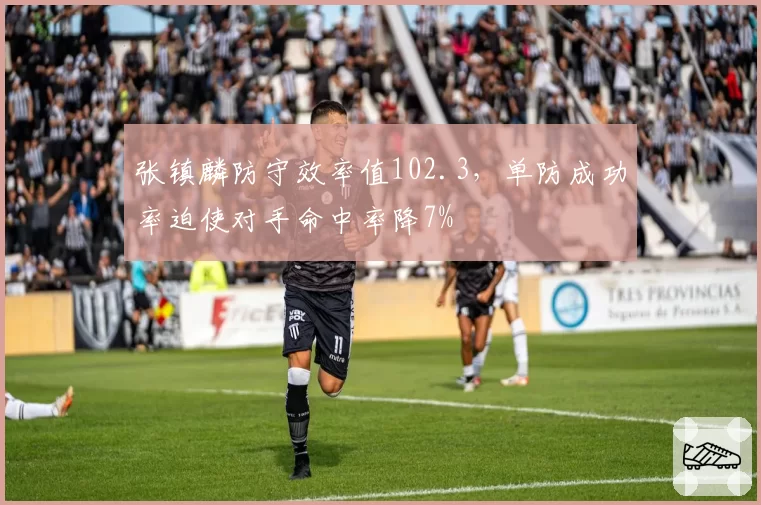 张镇麟防守效率值102.3，单防成功率迫使对手命中率降7%