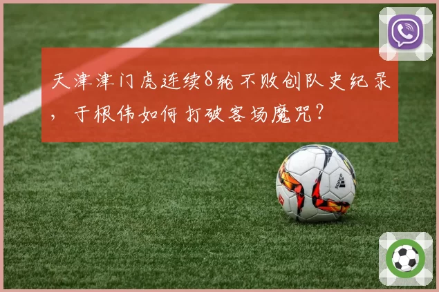 天津津门虎连续8轮不败创队史纪录，于根伟如何打破客场魔咒？