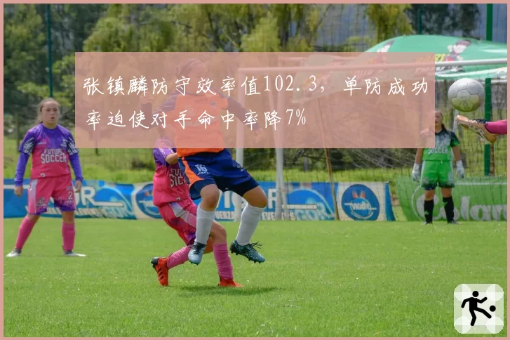 张镇麟防守效率值102.3，单防成功率迫使对手命中率降7%