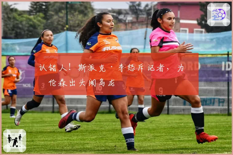 认错人！斯派克·李怒斥记者，为布伦森出头闹乌龙