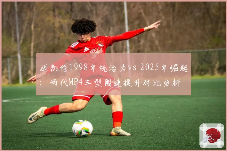 迈凯伦1998年统治力vs 2025年崛起：两代MP4车型圈速提升对比分析