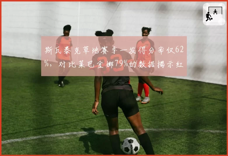 斯瓦泰克草地赛季一发得分率仅62%，对比莱巴金娜79%的数据揭示红土女王转型困境