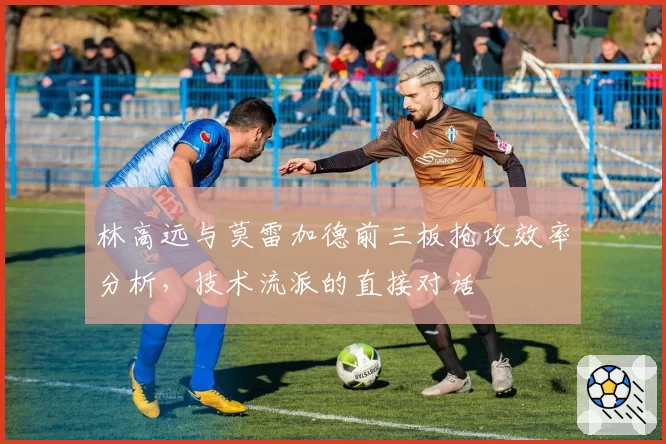 林高远与莫雷加德前三板抢攻效率分析，技术流派的直接对话