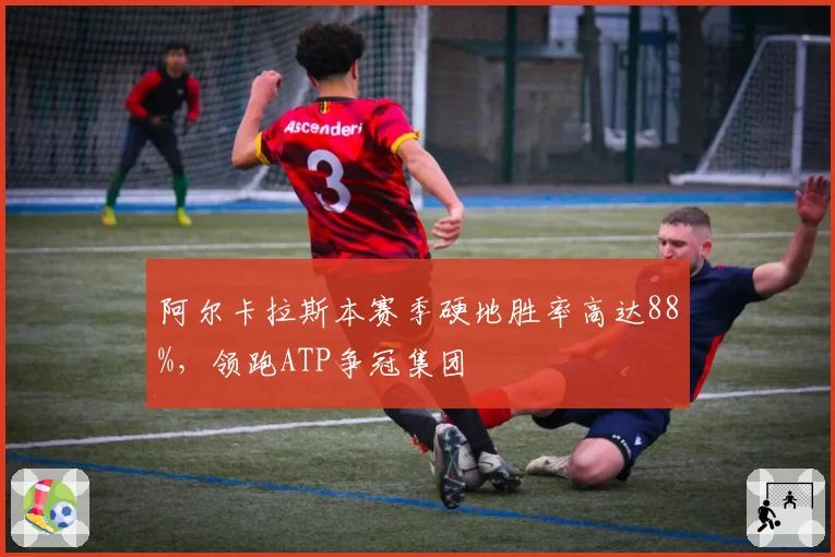 阿尔卡拉斯本赛季硬地胜率高达88%，领跑ATP争冠集团