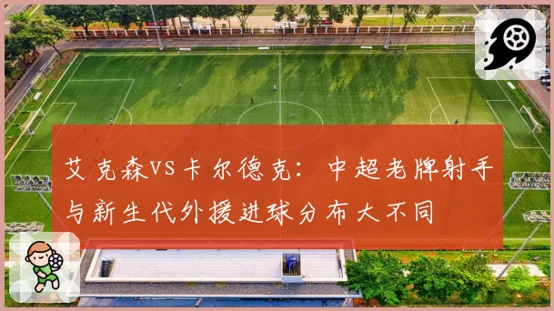 艾克森vs卡尔德克：中超老牌射手与新生代外援进球分布大不同