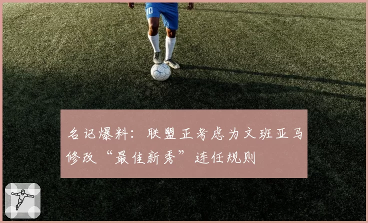 名记爆料:联盟正考虑为文班亚马修改“最佳新秀”连任规则