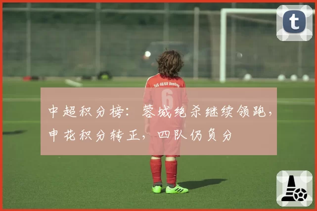 中超积分榜：蓉城绝杀继续领跑，申花积分转正，四队仍负分