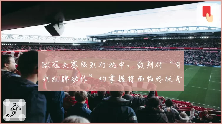 欧冠决赛级别对抗中，裁判对“可判红牌动作”的掌握将面临终极考验？