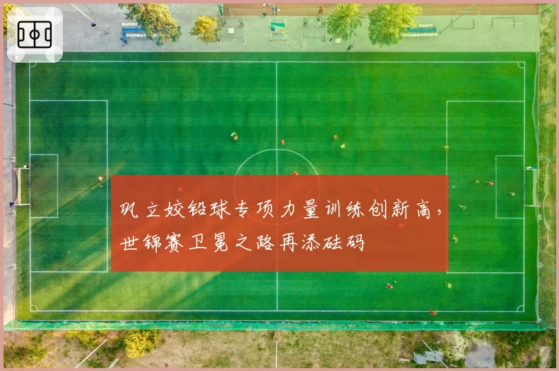 巩立姣铅球专项力量训练创新高,世锦赛卫冕之路再添砝码