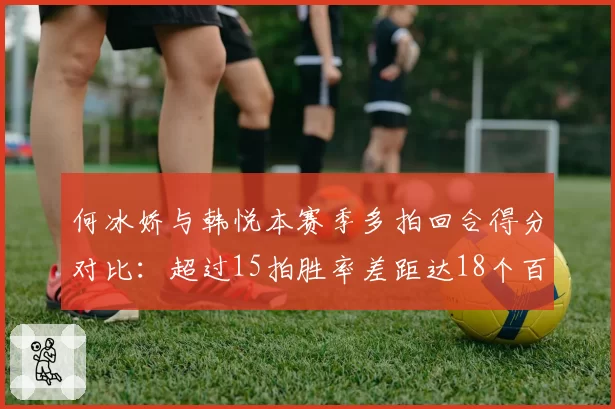 何冰娇与韩悦本赛季多拍回合得分对比：超过15拍胜率差距达18个百分点