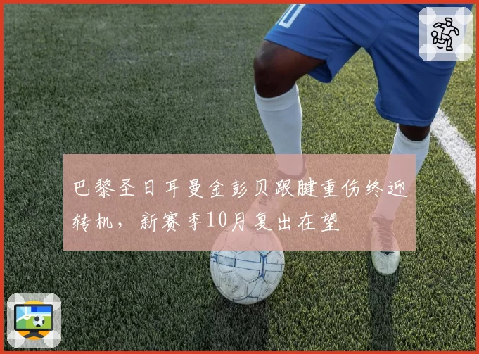 巴黎圣日耳曼金彭贝跟腱重伤终迎转机，新赛季10月复出在望