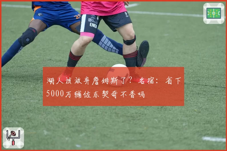 湖人该放弃詹姆斯了？名宿：省下5000万辅佐东契奇不香吗