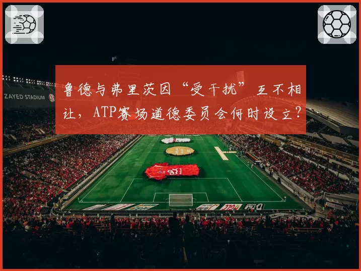 鲁德与弗里茨因“受干扰”互不相让,ATP赛场道德委员会何时设立?