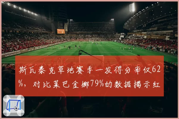 斯瓦泰克草地赛季一发得分率仅62%，对比莱巴金娜79%的数据揭示红土女王转型困境